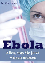 Title: Ebola - Alles, was Sie jetzt wissen müssen. Die wichtigsten Fakten über die Ebola-Virus-Epidemie: Übertragung, Symptome, Schutz, Therapie, Author: Dr. Titus Brunswick