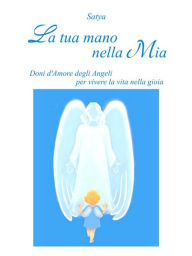 Title: La tua mano nella Mia: Doni d'Amore degli Angeli per vivere la vita nella gioia, Author: Satya