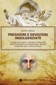 Title: Preghiere e devozioni indulgenziate: Come salvarsi l'anima e andare direttamente in Paradiso senza passare dal Purgatorio, Author: Beppe Amico (curatore)