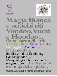 Title: Magia Bianca e antichi riti Voodoo,Vudù e Hoodoo... Come dare agli altri: Tranquillità, Spiritualità, Energia, Amore... E immediato Sollievo dal Dolore, Guarigione... Respingendo anche le negatività..., Author: Marco Fomia