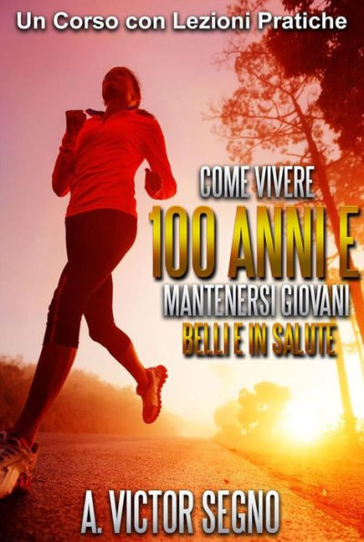 Come vivere 100 ANNI e mantenersi Giovani Belli e in Salute (Tradotto): Un Corso con Lezioni Pratiche