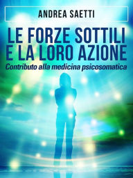 Title: Le Forze Sottili e la loro Azione - Contributo alla medicina psicosomatica, Author: Andrea Saetti