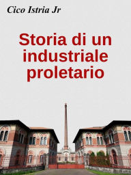 Title: Storia di un industriale proletario, Author: Cico Istria Jr