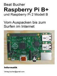 Title: Raspberry Pi B+ - Vom Auspacken bis zum Surfen im Internet, Author: Beat Bucher