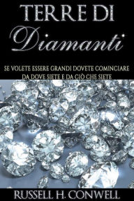 Title: Terre di Diamanti (Tradotto): Se volete essere grandi dovete cominciare da dove siete e da ciò che siete, Author: Russel H. Conwell