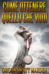 Title: Come ottenere quello che Vuoi (Tradotto), Author: Orison Swett Marden