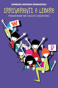 Title: Irriverenti e libere. Femminismi nel nuovo millennio., Author: Barbara Bonomi Romagnoli