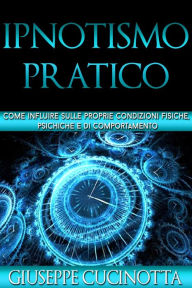 Title: Ipnotismo pratico - come influire sulle nostre condizioni fisiche, psichiche e di comportamento, Author: Giuseppe Cucinotta