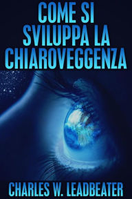 Title: Come si sviluppa la Chiaroveggenza (Tradotto), Author: Charles W. Leadbeater