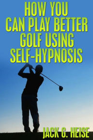 Title: How You Can Play Better Golf Using Self-Hypnosis, Author: Jack G. Heise