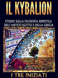Title: IL KYBALION - Studio sulla Filosofia Ermetica dell'antico Egitto e della Grecia, Author: I tre iniziati