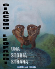 Title: Giacomo Leopardi, una strana storia: Viaggio attraverso il messaggio nascosto, Author: Fatatis Francesco