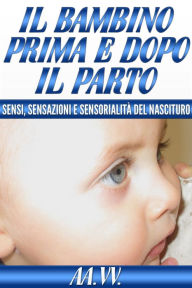 Title: Il bambino prima e dopo il parto - sensi, sensazioni e sensorialità del nascituro, Author: AA.VV.