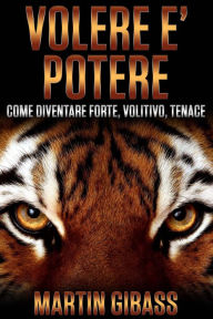 Title: Volere è Potere: Come diventare forte, volitivo, tenace, Author: Martin Gibass