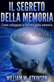 Title: Il Segreto della Memoria (Tradotto): Come sviluppare le Facoltà della Memoria, Author: William W. Atkinson