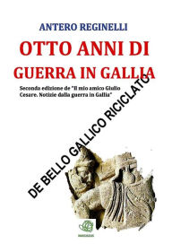 Title: Otto anni di guerra in Gallia. De bello gallico riciclato, Author: Antero Reginelli