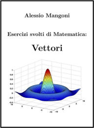 Title: Esercizi svolti di Matematica: Vettori, Author: Alessio Mangoni