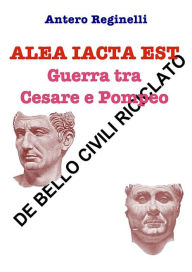 Title: Alea iacta est. Guerra tra Cesare e Pompeo. De bello civili riciclato, Author: Antero Reginelli