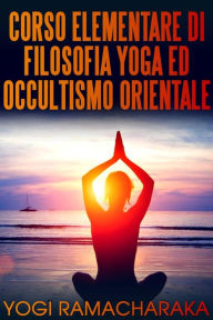 Title: Corso elementare di Filosofia Yoga ed Occultismo orientale, Author: Yogi Ramacharaka