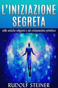 Title: L'Iniziazione segreta nelle antiche Religioni e nel Cristianesimo primitivo, Author: Rudolf Steiner