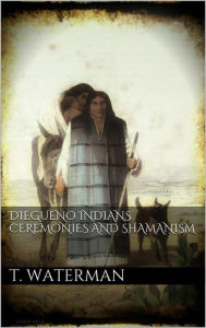 Title: Diegueno Indians Ceremonies and Shamanism, Author: T. T. Waterman