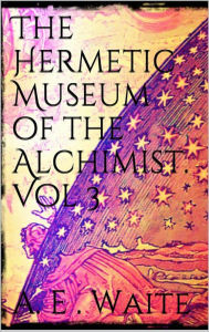 Title: The Hermetic Museum of the Alchemist Vol 3, Author: Arthur Edward Waite