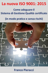 Title: La nuova ISO 9001: 2015: Come adeguare il Sistema di Gestione per la Qualità certificato (in modo pratico e senza rischi), Author: Franco Pieracci