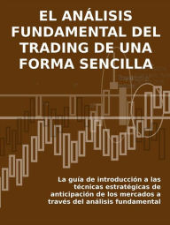 Title: EL ANÁLISIS FUNDAMENTAL DEL TRADING DE UNA FORMA SENCILLA. La guía de introducción a las técnicas estratégicas de anticipación de los mercados a través del análisis fundamental., Author: Stefano Calicchio