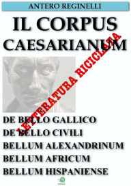Title: Il Corpus Caesarianum. De bello gallico. De bello civili. Bellum alexandrinum. Bellum africum. Bellum hispaniense, Author: Antero Reginelli