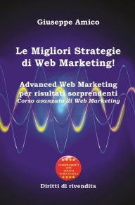 Title: Le Migliori Strategie di Web Marketing!: Advanced Web Marketing per risultati sorprendenti Corso avanzato di Web Marketing - Con Licenza MRR e Diritti di rivendita, Author: Giuseppe Amico