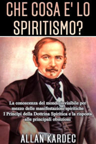 Title: Che cosa è lo Spiritismo? La conoscenza del mondo invisibile per mezzo delle manifestazioni spiritiche, Author: Allan Kardec