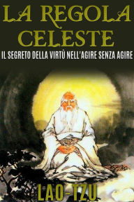 Title: La Regola Celeste. Il segreto della virtù nell'agire senza agire, Author: Lao-Tzu