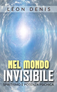 Title: Nel mondo invisibile - spiritismo e potenza psichica, Author: Léon Denis