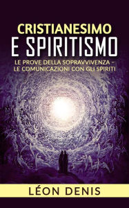 Title: Cristianesimo e spiritismo - le prove della sopravvivenza - le comunicazioni con gli spiriti, Author: Léon Denis