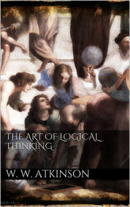 Title: The Art Of Logical Thinking, Author: William Walker Atkinson