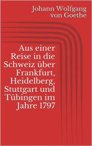 Title: Aus einer Reise in die Schweiz über Frankfurt, Heidelberg, Stuttgart und Tübingen im Jahre 1797, Author: Johann Wolfgang von Goethe