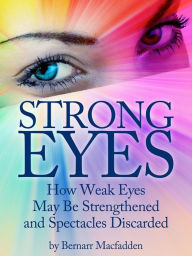 Title: Strong Eyes: How Weak Eyes May Be Strengthened And Spectacles Discarded, Author: Bernarr Macfadden