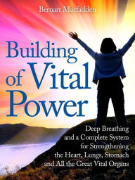 Title: Building of vital power : deep breathing and a complete system for strengthening the heart, lungs, stomach and all the great vital organs, Author: Bernarr Macfadden