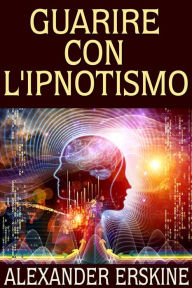 Title: Guarire con l'Ipnotismo, Author: Alexander Erskine