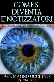 Title: Come si diventa Ipnotizzatori - Insegnamento rapido e facile dell'Ipnotismo, Author: Prof. Magno Occultis (surchi Carlo)