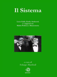 Title: Il Sistema. Licio Gelli, Giulio Andreotti e i rapporti tra Mafia Politica e Massoneria, Author: A Cura di Solange Manfredi