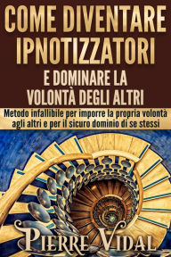 Title: Come diventare ipnotizzatori e dominare la volontà degli altri: Metodo infallibile per imporre la propria volontà agli altri e per il sicuro dominio di se stessi, Author: Pierre Vidal