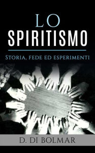 Title: Lo Spiritismo - Storia, Fede ed Esperimenti, Author: D. Di Bolmar