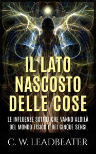 Title: Il lato nascosto delle cose - Le influenze sottili che vanno aldilà del mondo fisico e dei cinque sensi, Author: C. W. Leadbeater