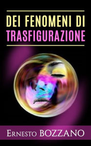 Title: Dei fenomeni di Trasfigurazione - Numerosi casi di medianità con materializzazione di defunti, Author: Ernesto Bozzano