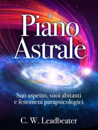 Title: Il Piano Astrale - Suo Aspetto, suoi Abitanti e Fenomeni Parapsicologici, Author: C. W. Leadbeater