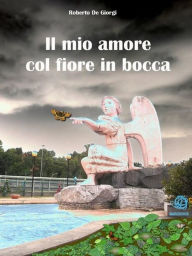 Title: Il mio amore col fiore in bocca, Author: Roberto De Giorgi