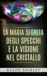 Title: La magia segreta degli specchi e la visione nel cristallo, Author: Ralph Shirley