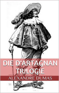 Title: Die d'Artagnan Trilogie (Gesamtausgabe - Die drei Musketiere, Zwanzig Jahre danach, Der Vicomte von Bragelonne oder Zehn Jahre später), Author: Alexandre Dumas