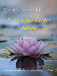 Title: L'altra faccia del dolore: educare la mente per eliminare il dolore, Author: Chiara Tedeschi